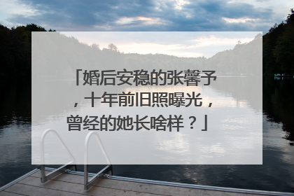 婚后安稳的张馨予,十年前旧照曝光,曾经的她长啥样?