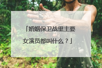 婚姻保卫战里主要女演员都叫什么？