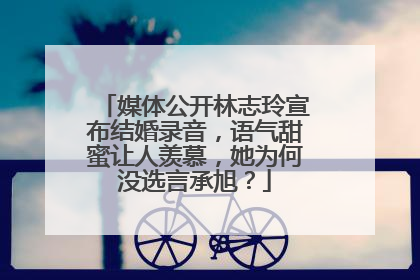 媒体公开林志玲宣布结婚录音，语气甜蜜让人羡慕，她为何没选言承旭？
