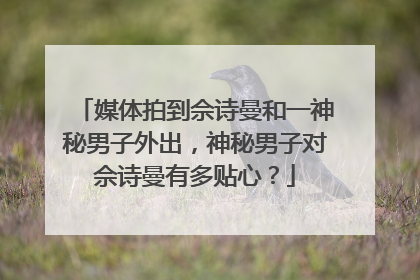 媒体拍到佘诗曼和一神秘男子外出,神秘男子对佘诗曼有多贴心?