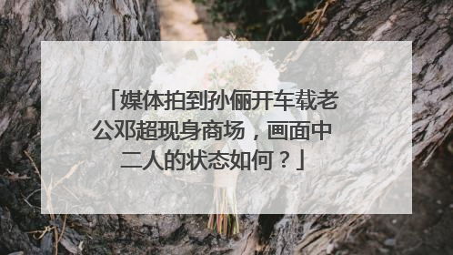 媒体拍到孙俪开车载老公邓超现身商场，画面中二人的状态如何？