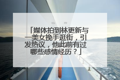 媒体拍到林更新与一美女挽手逛街，引发热议，他此前有过哪些感情经历？