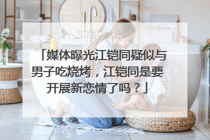 媒体曝光江铠同疑似与男子吃烧烤,江铠同是要开展新恋情了吗?