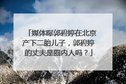 媒体曝郭碧婷在北京产下二胎儿子,郭碧婷的丈夫是圈内人吗?