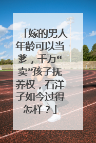 嫁的男人年龄可以当爹，千万“卖”孩子抚养权，石洋子如今过得怎样？