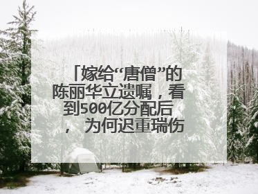嫁给“唐僧”的陈丽华立遗嘱，看到500亿分配后， 为何迟重瑞伤心不已？