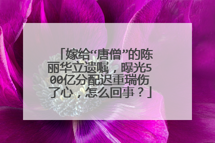 嫁给“唐僧”的陈丽华立遗嘱，曝光500亿分配迟重瑞伤了心，怎么回事？