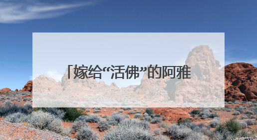 嫁给“活佛”的阿雅，住上千万豪宅生活优越，资产甩大S几条街，如今怎样？