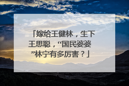 嫁给王健林,生下王思聪,“国民婆婆”林宁有多厉害?