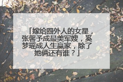 嫁给圈外人的女星，张馨予成最美军嫂，奚梦瑶成人生赢家，除了她俩还有谁？