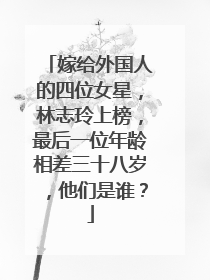 嫁给外国人的四位女星，林志玲上榜，最后一位年龄相差三十八岁，他们是谁？