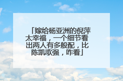 嫁给杨亚洲的倪萍太幸福，一个细节看出两人有多般配，比陈凯歌强，咋看
