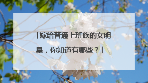 嫁给普通上班族的女明星，你知道有哪些？