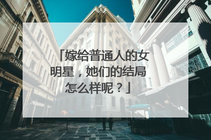 嫁给普通人的女明星,她们的结局怎么样呢?