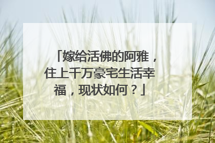嫁给活佛的阿雅，住上千万豪宅生活幸福，现状如何？