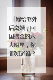 嫁给老外后离婚，回国捞金的六大明星，你都知道谁？