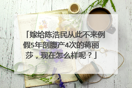嫁给陈浩民从此不来例假5年剖腹产4次的蒋丽莎,现在怎么样呢?