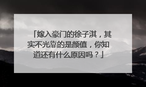 嫁入豪门的徐子淇,其实不光靠的是颜值,你知道还有什么原因吗?