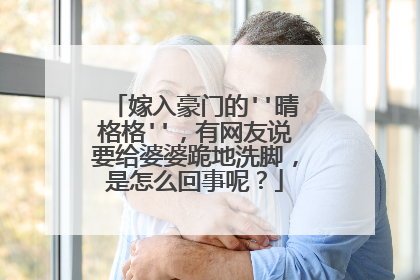嫁入豪门的''晴格格''，有网友说要给婆婆跪地洗脚，是怎么回事呢？