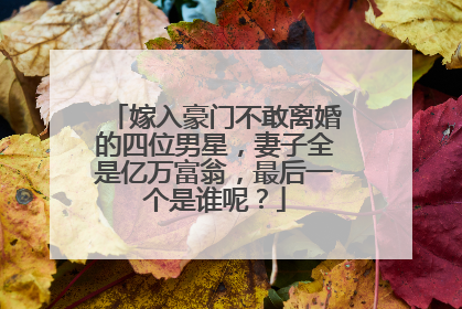 嫁入豪门不敢离婚的四位男星，妻子全是亿万富翁，最后一个是谁呢？