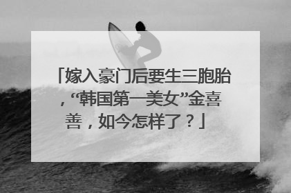 嫁入豪门后要生三胞胎,“韩国第一美女”金喜善,如今怎样了?