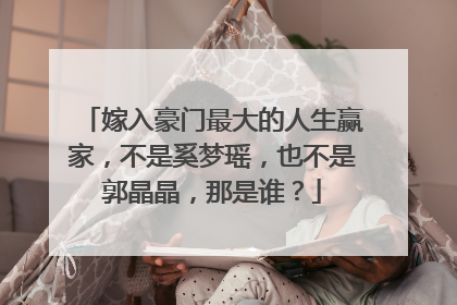 嫁入豪门最大的人生赢家,不是奚梦瑶,也不是郭晶晶,那是谁?