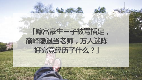 嫁富豪生三子被骂插足,巅峰隐退当老师,万人迷陈好究竟经历了什么?