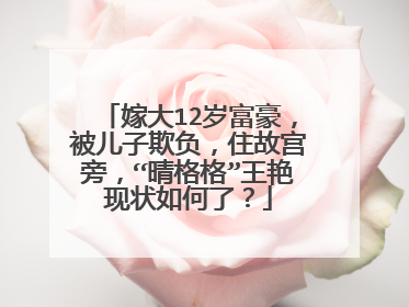 嫁大12岁富豪,被儿子欺负,住故宫旁,“晴格格”王艳现状如何了?