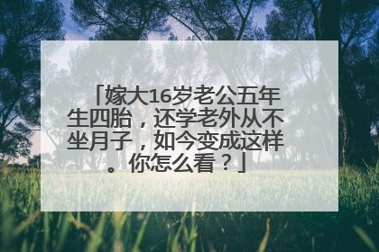 嫁大16岁老公五年生四胎,还学老外从不坐月子,如今变成这样。你怎么看?