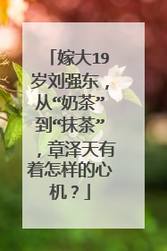 嫁大19岁刘强东，从“奶茶”到“抹茶”，章泽天有着怎样的心机？