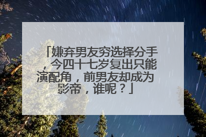 嫌弃男友穷选择分手,今四十七岁复出只能演配角,前男友却成为影帝,谁呢?