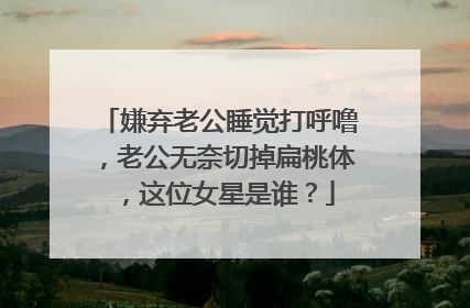 嫌弃老公睡觉打呼噜，老公无奈切掉扁桃体，这位女星是谁？