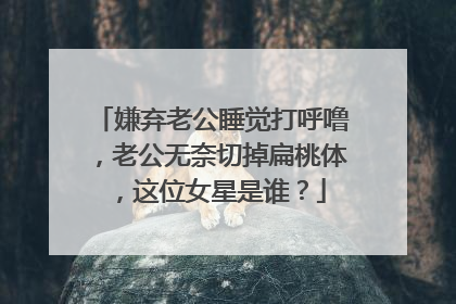 嫌弃老公睡觉打呼噜，老公无奈切掉扁桃体，这位女星是谁？