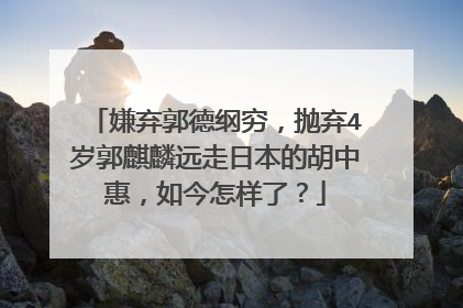 嫌弃郭德纲穷,抛弃4岁郭麒麟远走日本的胡中惠,如今怎样了?