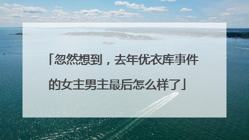 忽然想到,去年优衣库事件的女主男主最后怎么样了