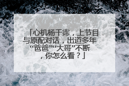 心机杨千霈,上节目与原配对话,出道多年“爸爸”“大哥”不断,你怎么看?