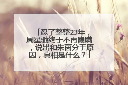 忍了整整23年，周星驰终于不再隐瞒，说出和朱茵分手原因，真相是什么？