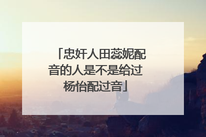 忠奸人田蕊妮配音的人是不是给过杨怡配过音
