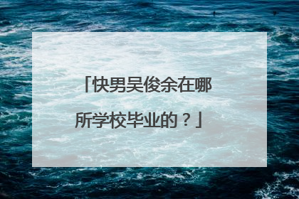 快男吴俊余在哪所学校毕业的?