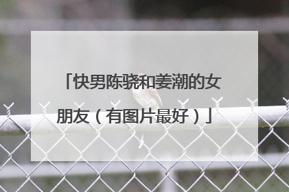 快男陈骁和姜潮的女朋友（有图片最好）