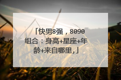 快男8强，8090组合：身高+星座+年龄+来自哪里,
