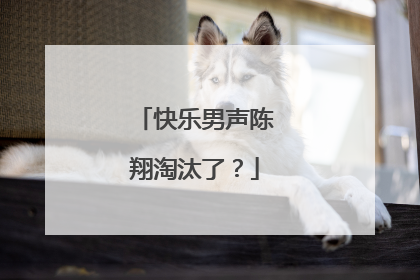 快乐男声陈翔淘汰了？