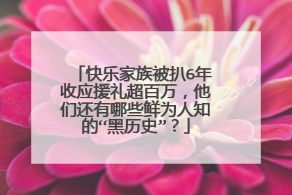 快乐家族被扒6年收应援礼超百万，他们还有哪些鲜为人知的“黑历史”？