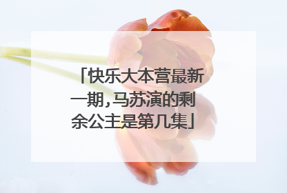 快乐大本营最新一期,马苏演的剩余公主是第几集