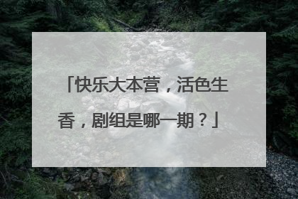 快乐大本营,活色生香,剧组是哪一期?
