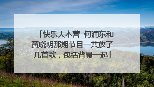 快乐大本营 何润东和黄晓明那期节目一共放了几首歌,包括背景一起