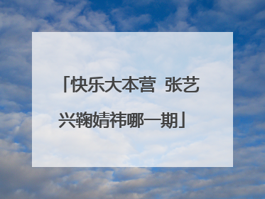 快乐大本营 张艺兴鞠婧祎哪一期