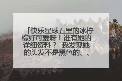 快乐星球五里的冰柠檬好可爱呀!谁有她的详细资料? 我发现她的头发不是黑色的、、、她是中国人吗?