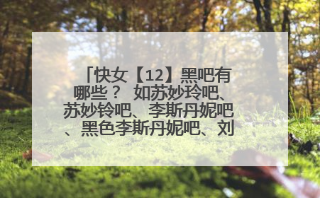 快女【12】黑吧有哪些？ 如苏妙玲吧、苏妙铃吧、李斯丹妮吧、黑色李斯丹妮吧、刘忻吧、刘美忻吧、、