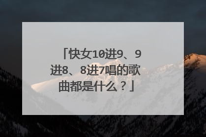 快女10进9、9进8、8进7唱的歌曲都是什么？